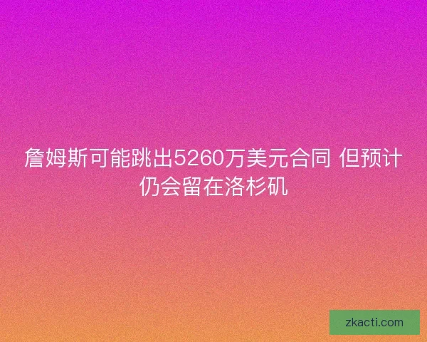 詹姆斯可能跳出5260万美元合同 但预计仍会留在洛杉矶