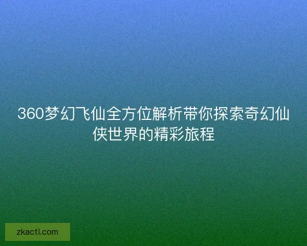 360梦幻飞仙全方位解析带你探索奇幻仙侠世界的精彩旅程