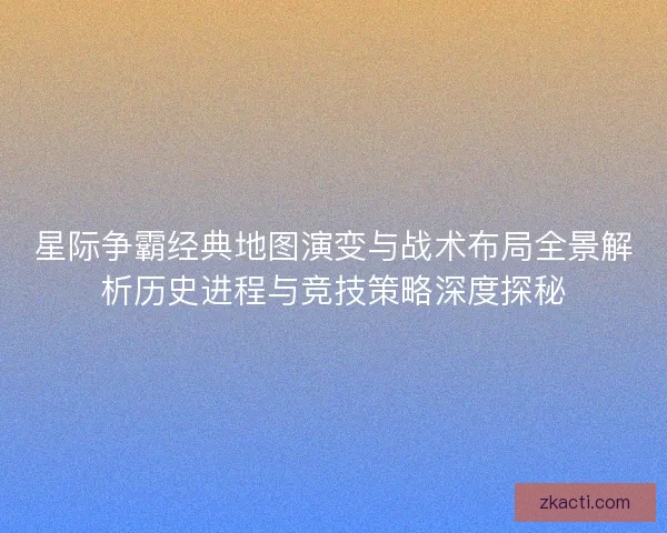 星际争霸经典地图演变与战术布局全景解析历史进程与竞技策略深度探秘