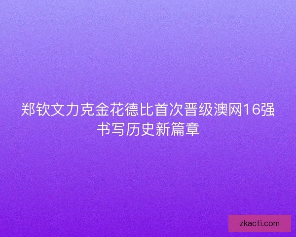 郑钦文力克金花德比首次晋级澳网16强书写历史新篇章