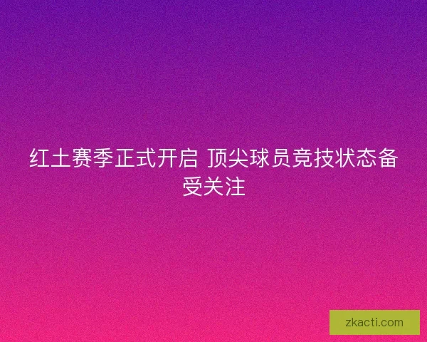 红土赛季正式开启 顶尖球员竞技状态备受关注